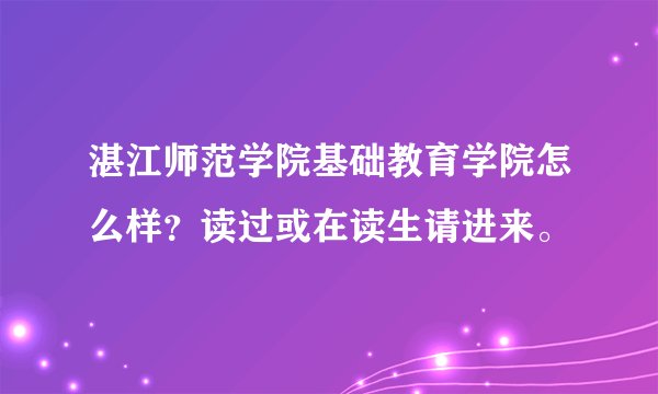 湛江师范学院基础教育学院怎么样？读过或在读生请进来。