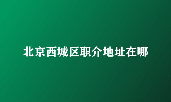 北京西城区职介地址在哪