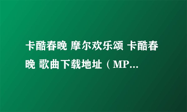 卡酷春晚 摩尔欢乐颂 卡酷春晚 歌曲下载地址（MP3）格式的 拜托啦