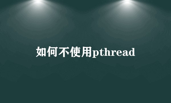 如何不使用pthread