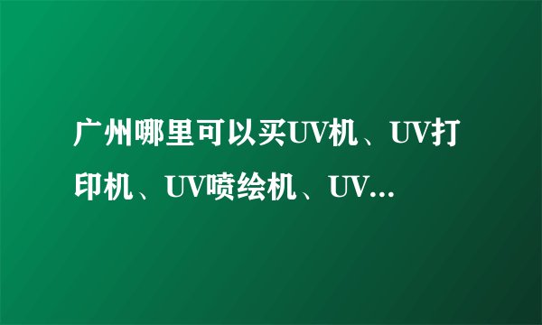 广州哪里可以买UV机、UV打印机、UV喷绘机、UV平板打印机、UV平板喷绘机、UV彩印机、UV彩绘机、UV印花机？