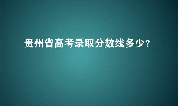 贵州省高考录取分数线多少？