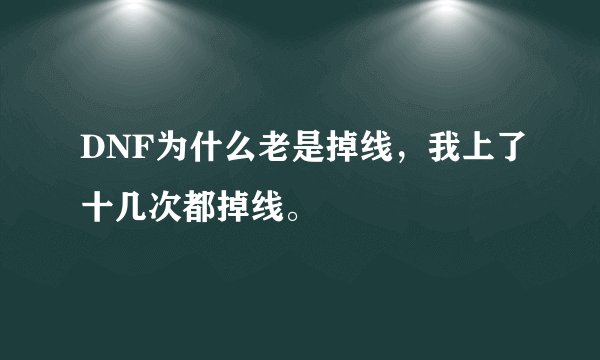 DNF为什么老是掉线，我上了十几次都掉线。