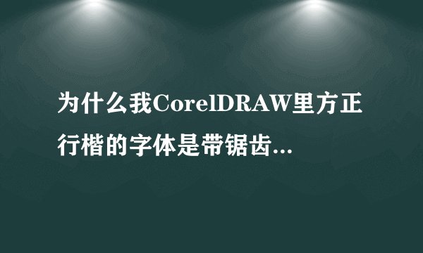 为什么我CorelDRAW里方正行楷的字体是带锯齿的，谁来帮我解决？