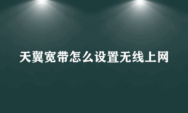 天翼宽带怎么设置无线上网