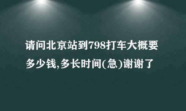 请问北京站到798打车大概要多少钱,多长时间(急)谢谢了
