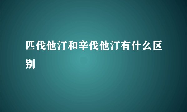 匹伐他汀和辛伐他汀有什么区别