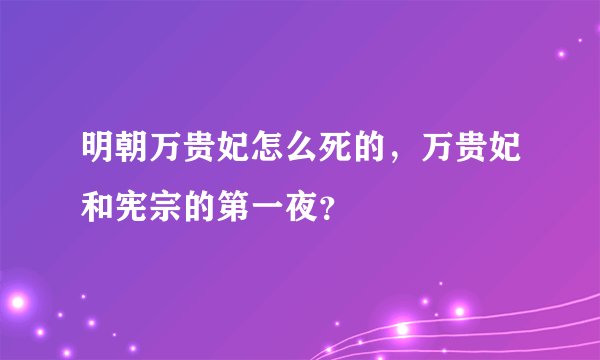 明朝万贵妃怎么死的，万贵妃和宪宗的第一夜？