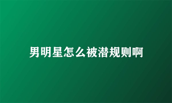 男明星怎么被潜规则啊