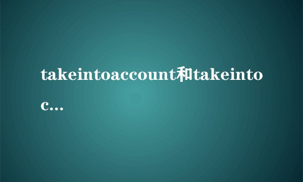 takeintoaccount和takeintoconsideration和consider的区别