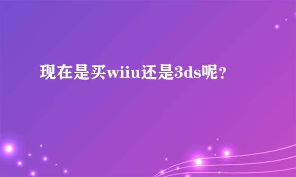 现在是买wiiu还是3ds呢？