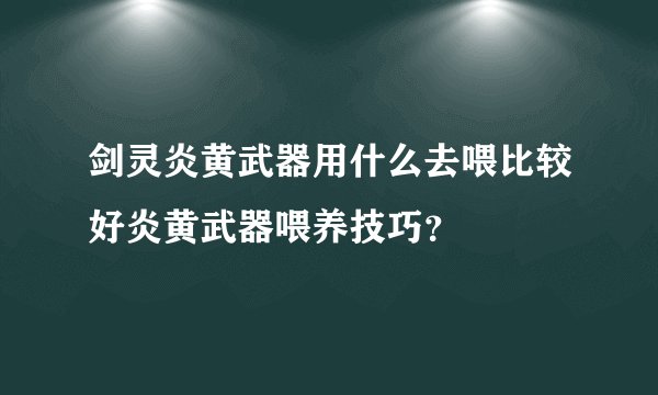 剑灵炎黄武器用什么去喂比较好炎黄武器喂养技巧？