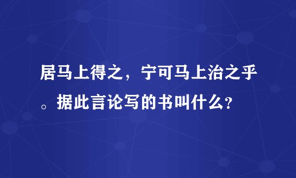 居马上得之，宁可马上治之乎。据此言论写的书叫什么？