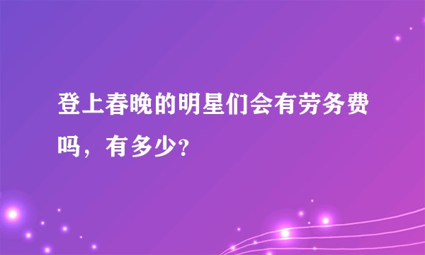登上春晚的明星们会有劳务费吗，有多少？