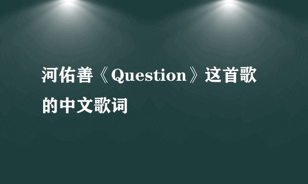 河佑善《Question》这首歌的中文歌词