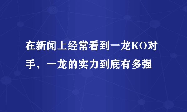 在新闻上经常看到一龙KO对手，一龙的实力到底有多强