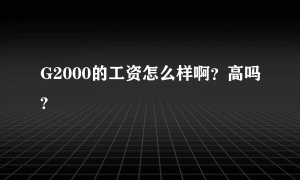 G2000的工资怎么样啊？高吗?