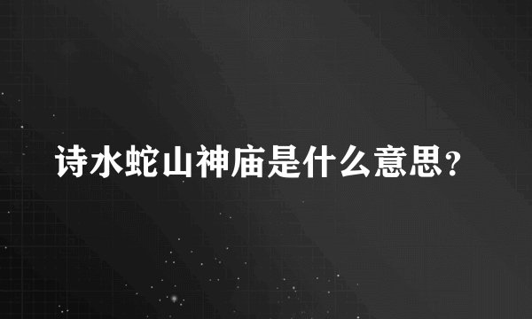 诗水蛇山神庙是什么意思？