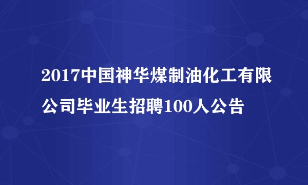 2017中国神华煤制油化工有限公司毕业生招聘100人公告