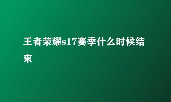 王者荣耀s17赛季什么时候结束