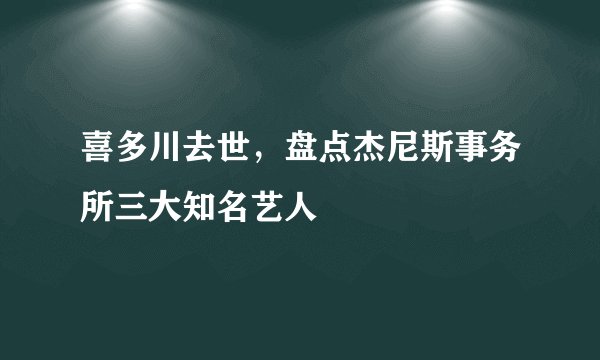 喜多川去世，盘点杰尼斯事务所三大知名艺人