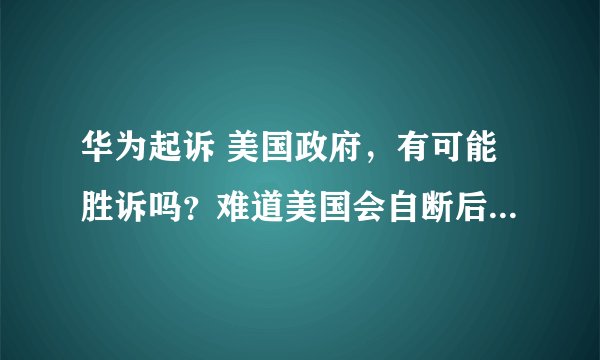 华为起诉 美国政府，有可能胜诉吗？难道美国会自断后路？大水冲了龙王庙？