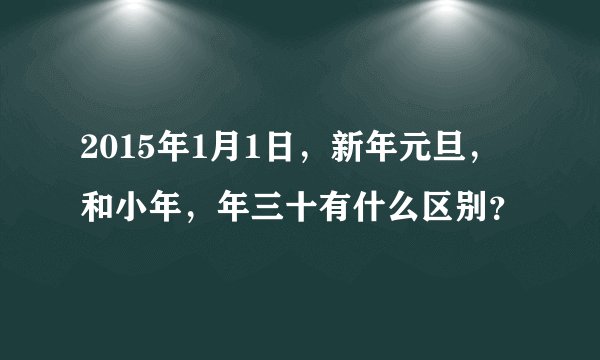 2015年1月1日，新年元旦，和小年，年三十有什么区别？