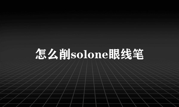 怎么削solone眼线笔