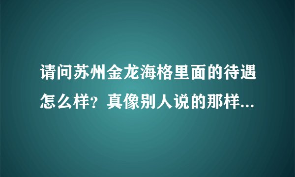 请问苏州金龙海格里面的待遇怎么样？真像别人说的那样垃圾么？在里面上过班的能告诉我么！