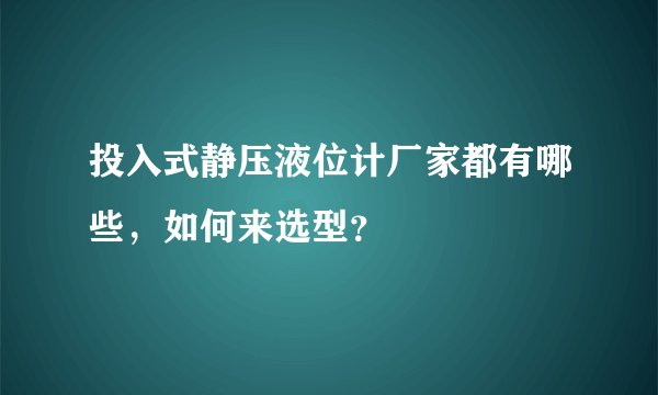投入式静压液位计厂家都有哪些，如何来选型？