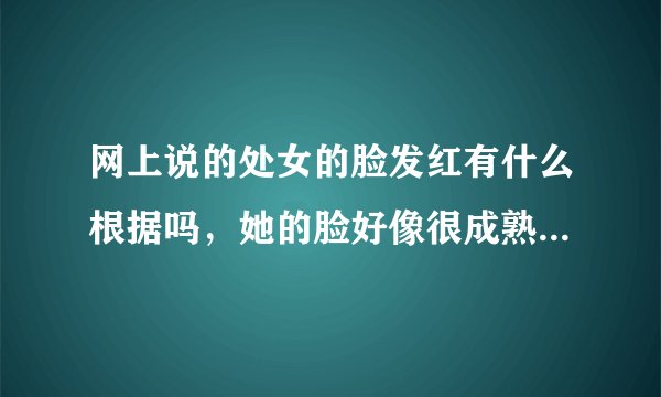 网上说的处女的脸发红有什么根据吗，她的脸好像很成熟的样没有那中红