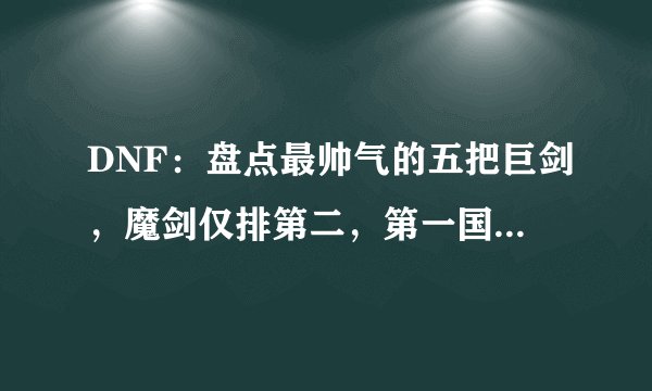 DNF：盘点最帅气的五把巨剑，魔剑仅排第二，第一国服少见！
