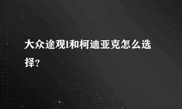 大众途观l和柯迪亚克怎么选择？