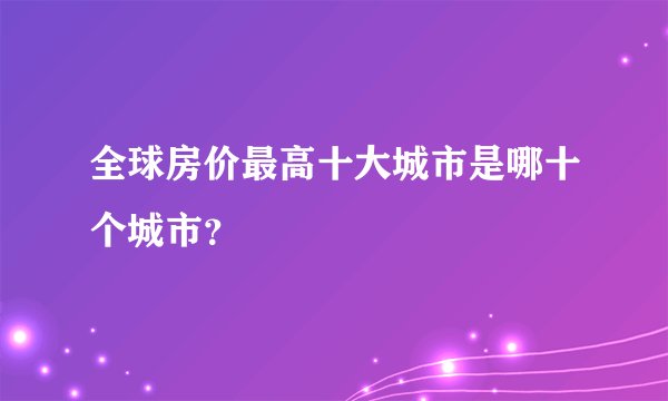 全球房价最高十大城市是哪十个城市？