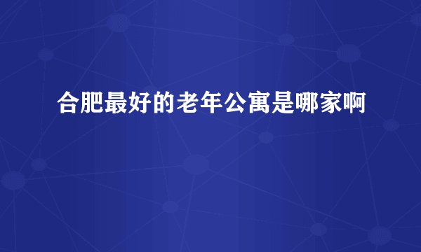 合肥最好的老年公寓是哪家啊