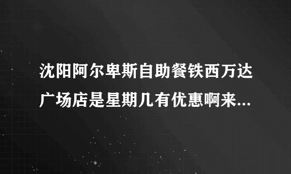 沈阳阿尔卑斯自助餐铁西万达广场店是星期几有优惠啊来的，是星期二吗。。忘记了