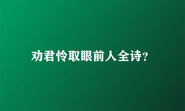 劝君怜取眼前人全诗？