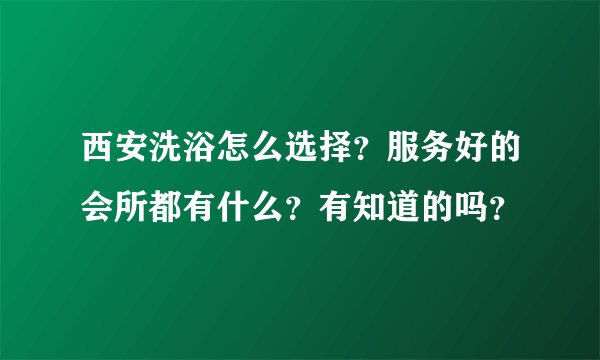西安洗浴怎么选择？服务好的会所都有什么？有知道的吗？