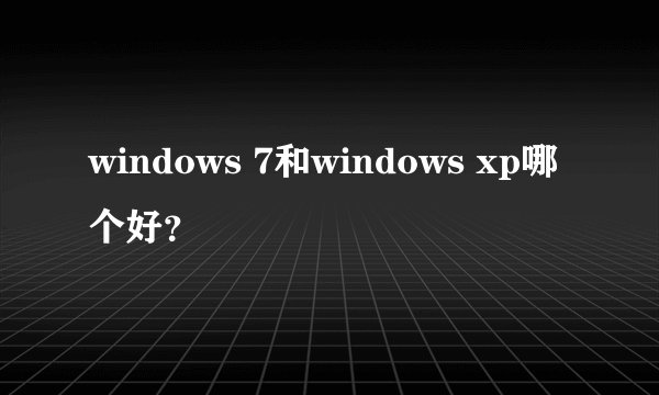 windows 7和windows xp哪个好？
