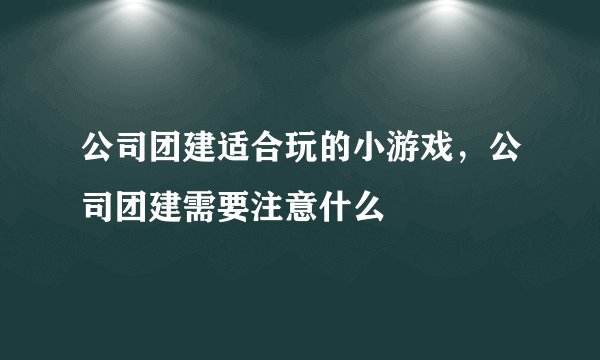 公司团建适合玩的小游戏，公司团建需要注意什么