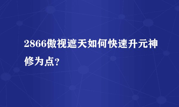 2866傲视遮天如何快速升元神修为点？
