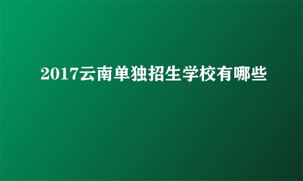 2017云南单独招生学校有哪些