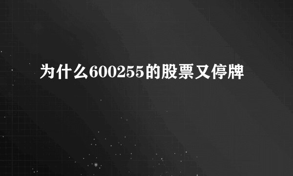 为什么600255的股票又停牌