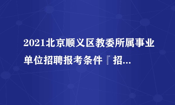 2021北京顺义区教委所属事业单位招聘报考条件『招100人』