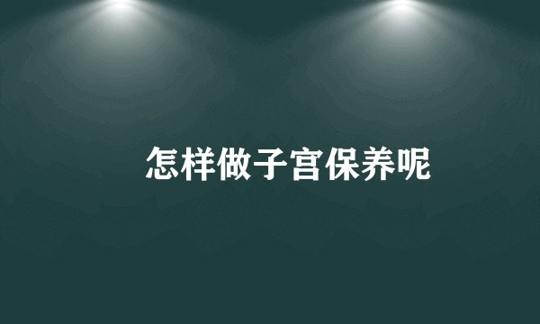 ​怎样做子宫保养呢
