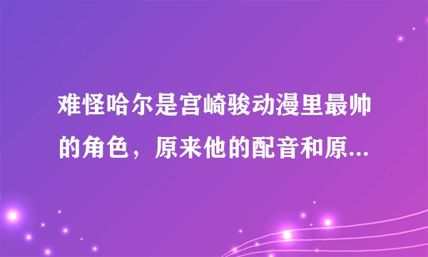 难怪哈尔是宫崎骏动漫里最帅的角色，原来他的配音和原型都是木村拓哉