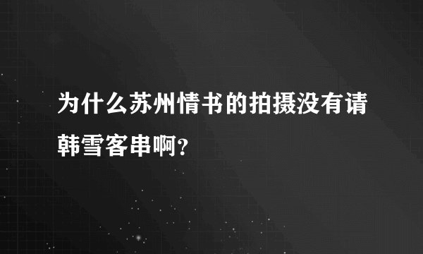 为什么苏州情书的拍摄没有请韩雪客串啊？
