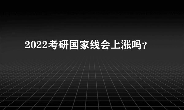 2022考研国家线会上涨吗？