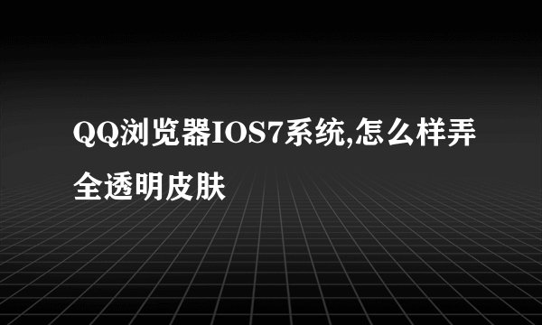 QQ浏览器IOS7系统,怎么样弄全透明皮肤