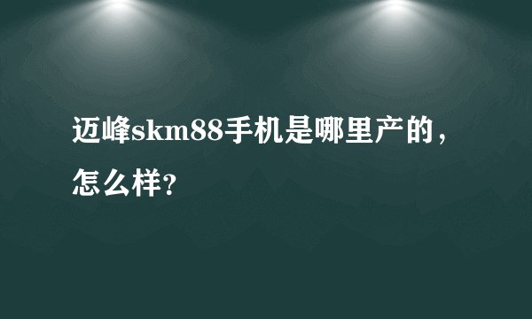迈峰skm88手机是哪里产的，怎么样？